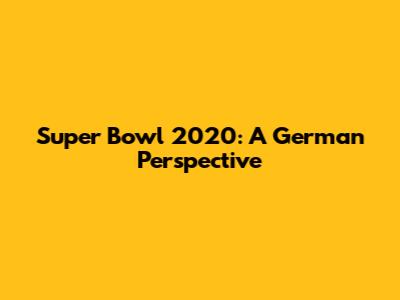 Super Bowl 2020: A German Perspective