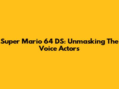Super Mario 64 DS: Unmasking The Voice Actors