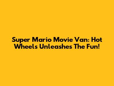 Super Mario Movie Van: Hot Wheels Unleashes The Fun!