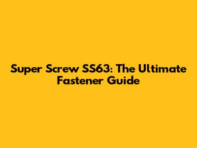 Super Screw SS63: The Ultimate Fastener Guide
