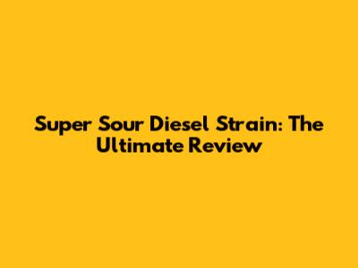 Super Sour Diesel Strain: The Ultimate Review