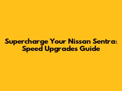 Supercharge Your Nissan Sentra: Speed Upgrades Guide