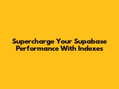 Supercharge Your Supabase Performance With Indexes