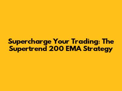 Supercharge Your Trading: The Supertrend 200 EMA Strategy