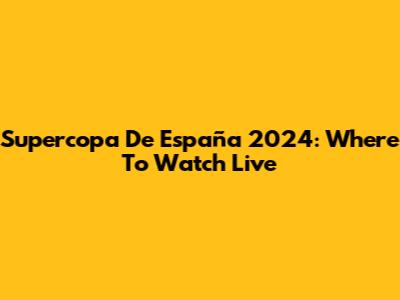 Supercopa De España 2024: Where To Watch Live