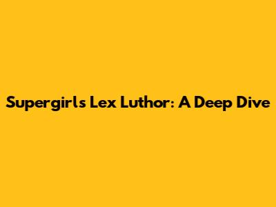 Supergirl's Lex Luthor: A Deep Dive