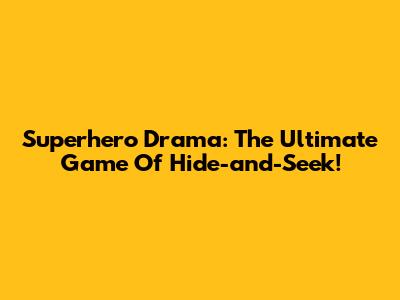 Superhero Drama: The Ultimate Game Of Hide-and-Seek!