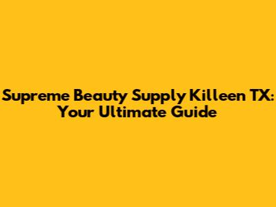 Supreme Beauty Supply Killeen TX: Your Ultimate Guide