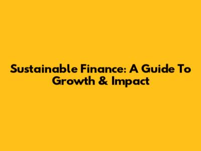 Sustainable Finance: A Guide To Growth & Impact