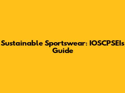 Sustainable Sportswear: IOSCPSEI's Guide