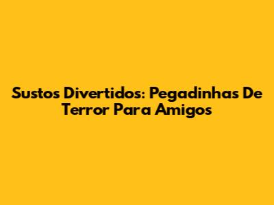 Sustos Divertidos: Pegadinhas De Terror Para Amigos