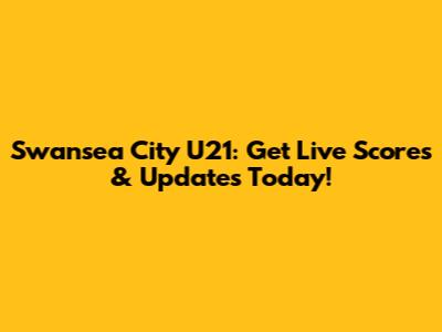 Swansea City U21: Get Live Scores & Updates Today!