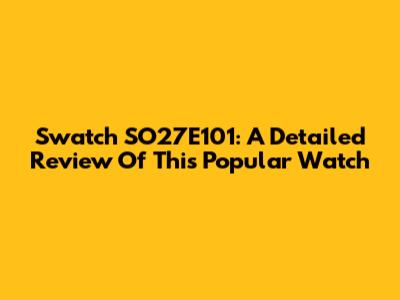 Swatch SO27E101: A Detailed Review Of This Popular Watch