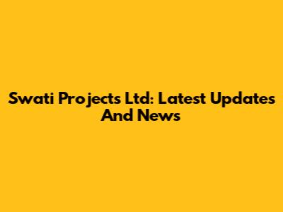Swati Projects Ltd: Latest Updates And News