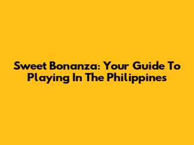 Sweet Bonanza: Your Guide To Playing In The Philippines
