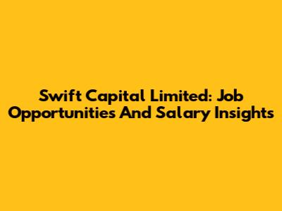 Swift Capital Limited: Job Opportunities And Salary Insights