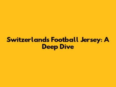 Switzerland's Football Jersey: A Deep Dive