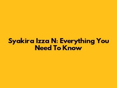 Syakira Izza N: Everything You Need To Know