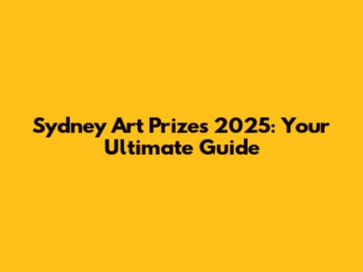 Sydney Art Prizes 2025: Your Ultimate Guide
