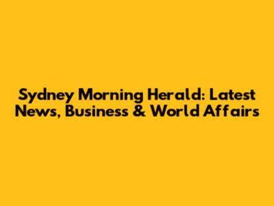 Sydney Morning Herald: Latest News, Business & World Affairs