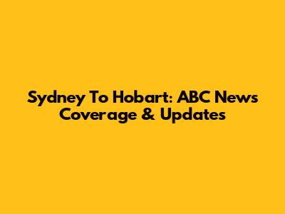 Sydney To Hobart: ABC News Coverage & Updates