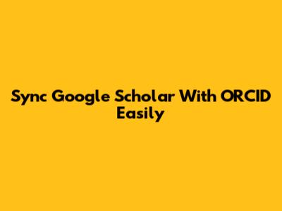 Sync Google Scholar With ORCID Easily