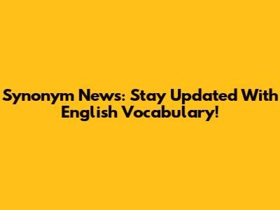 Synonym News: Stay Updated With English Vocabulary!