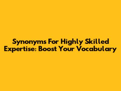 Synonyms For Highly Skilled Expertise: Boost Your Vocabulary