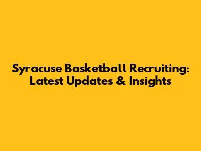 Syracuse Basketball Recruiting: Latest Updates & Insights