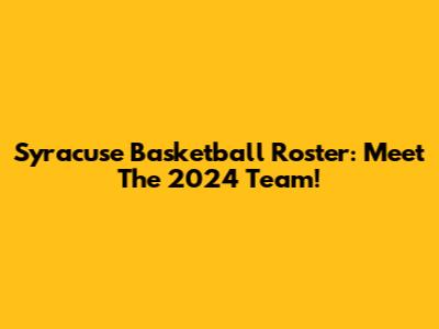 Syracuse Basketball Roster: Meet The 2024 Team!