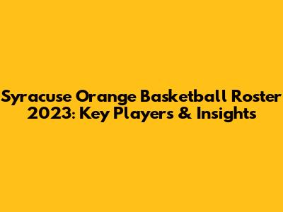 Syracuse Orange Basketball Roster 2023: Key Players & Insights
