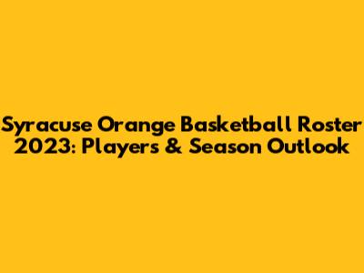 Syracuse Orange Basketball Roster 2023: Players & Season Outlook