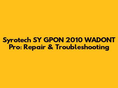 Syrotech SY GPON 2010 WADONT Pro: Repair & Troubleshooting