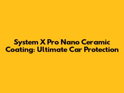 System X Pro Nano Ceramic Coating: Ultimate Car Protection