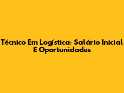 Técnico Em Logística: Salário Inicial E Oportunidades