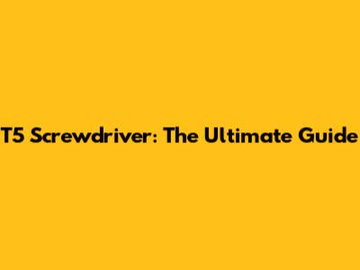 T5 Screwdriver: The Ultimate Guide