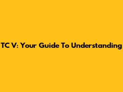 TC V: Your Guide To Understanding