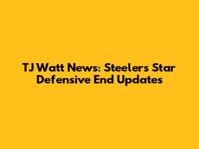 TJ Watt News: Steelers Star Defensive End Updates