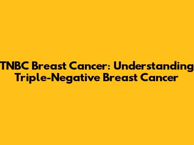 TNBC Breast Cancer: Understanding Triple-Negative Breast Cancer
