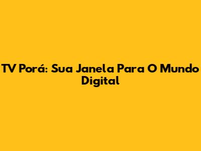 TV Porá: Sua Janela Para O Mundo Digital