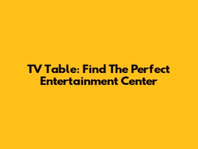 TV Table: Find The Perfect Entertainment Center