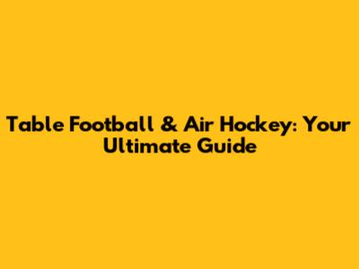 Table Football & Air Hockey: Your Ultimate Guide