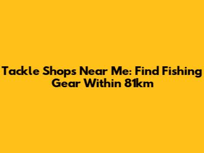 Tackle Shops Near Me: Find Fishing Gear Within 81km