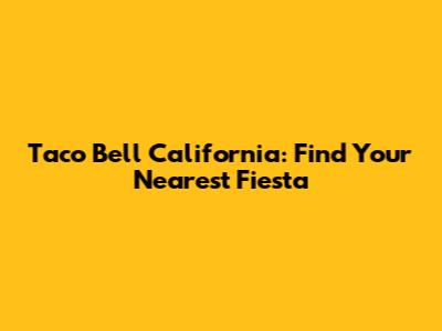 Taco Bell California: Find Your Nearest Fiesta