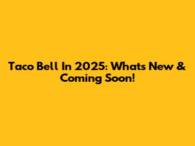 Taco Bell In 2025: What's New & Coming Soon!