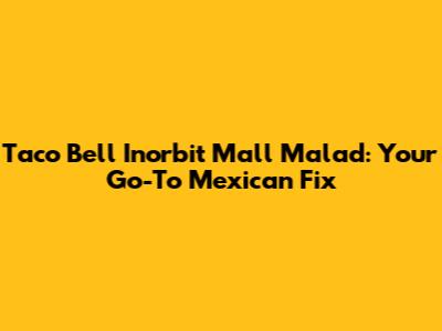 Taco Bell Inorbit Mall Malad: Your Go-To Mexican Fix