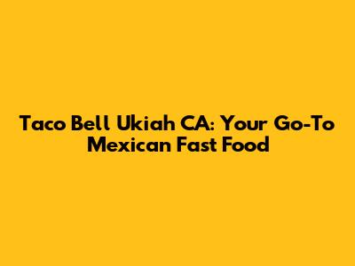 Taco Bell Ukiah CA: Your Go-To Mexican Fast Food