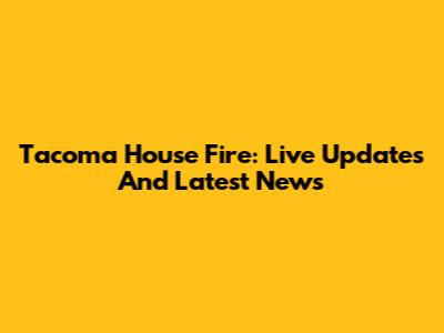 Tacoma House Fire: Live Updates And Latest News