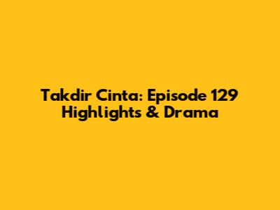 Takdir Cinta: Episode 129 Highlights & Drama