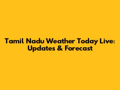 Tamil Nadu Weather Today Live: Updates & Forecast